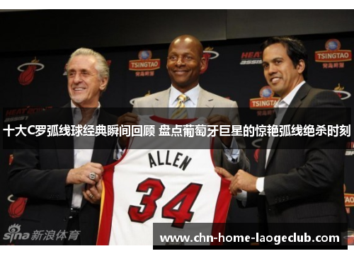 十大C罗弧线球经典瞬间回顾 盘点葡萄牙巨星的惊艳弧线绝杀时刻