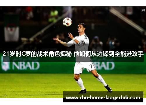 21岁时C罗的战术角色揭秘 他如何从边锋到全能进攻手