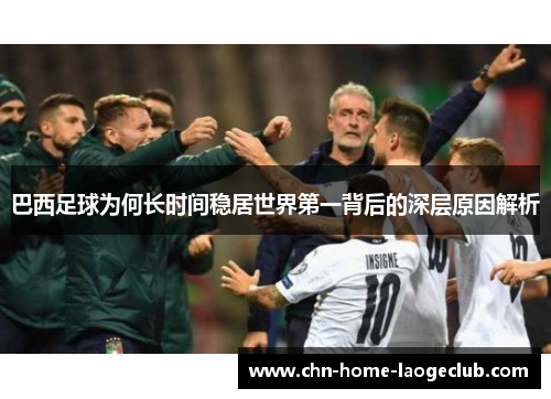 巴西足球为何长时间稳居世界第一背后的深层原因解析