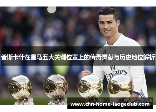 普斯卡什在皇马五大关键位置上的传奇贡献与历史地位解析
