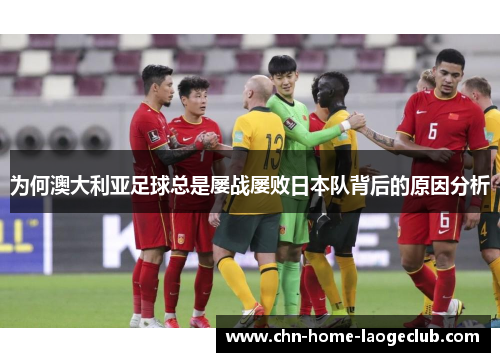 为何澳大利亚足球总是屡战屡败日本队背后的原因分析