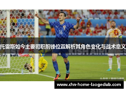 托雷斯如今主要司职前锋位置解析其角色变化与战术意义