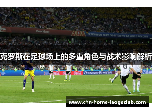 克罗斯在足球场上的多重角色与战术影响解析