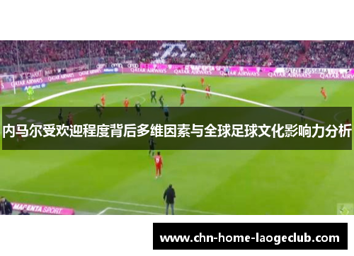 内马尔受欢迎程度背后多维因素与全球足球文化影响力分析