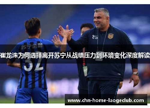 崔龙洙为何选择离开苏宁从战绩压力到环境变化深度解读