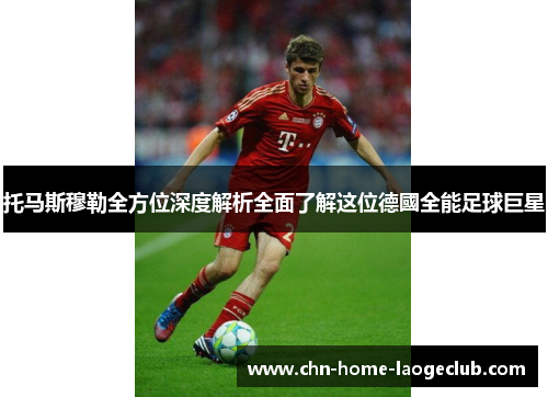 托马斯穆勒全方位深度解析全面了解这位德國全能足球巨星