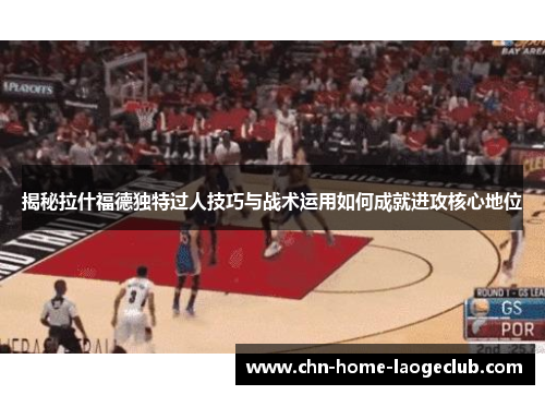揭秘拉什福德独特过人技巧与战术运用如何成就进攻核心地位