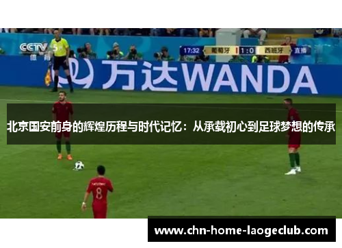 北京国安前身的辉煌历程与时代记忆：从承载初心到足球梦想的传承