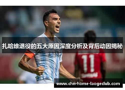 扎哈维退役的五大原因深度分析及背后动因揭秘