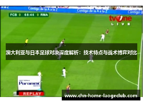 澳大利亚与日本足球对决深度解析：技术特点与战术博弈对比