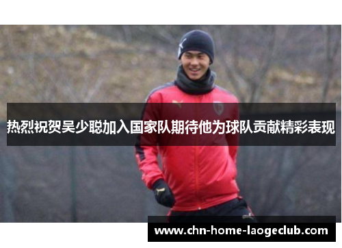 热烈祝贺吴少聪加入国家队期待他为球队贡献精彩表现