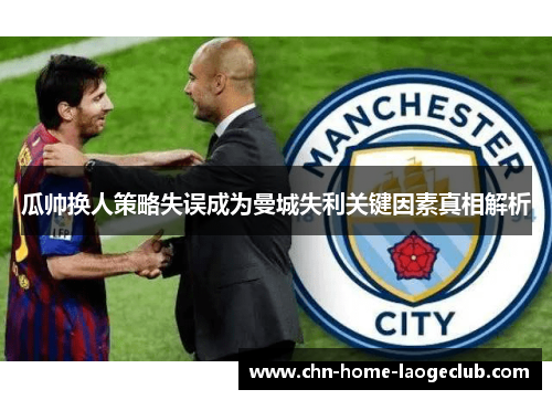 瓜帅换人策略失误成为曼城失利关键因素真相解析