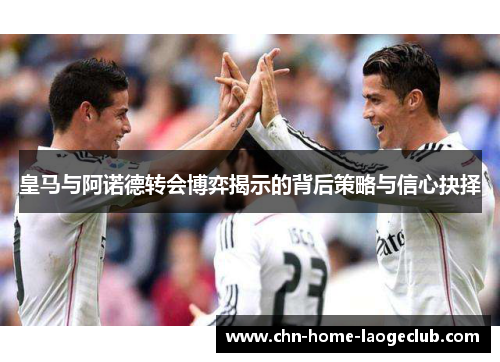 皇马与阿诺德转会博弈揭示的背后策略与信心抉择