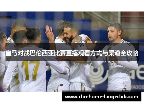 皇马对战巴伦西亚比赛直播观看方式与渠道全攻略
