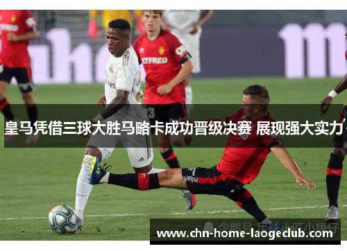 皇马凭借三球大胜马略卡成功晋级决赛 展现强大实力