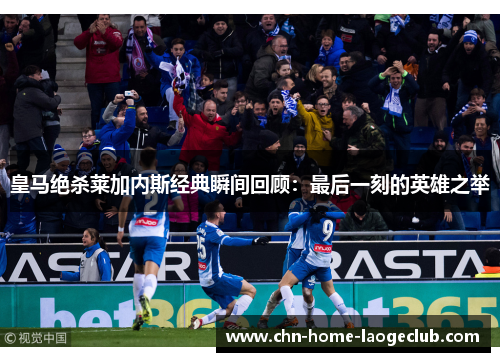 皇马绝杀莱加内斯经典瞬间回顾：最后一刻的英雄之举