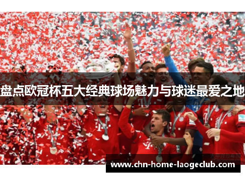 盘点欧冠杯五大经典球场魅力与球迷最爱之地