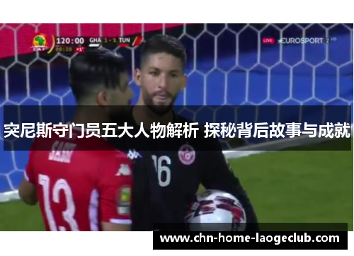 突尼斯守门员五大人物解析 探秘背后故事与成就