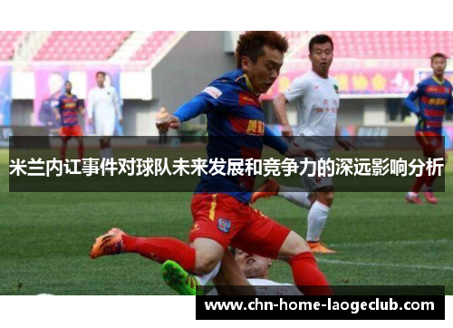 米兰内讧事件对球队未来发展和竞争力的深远影响分析