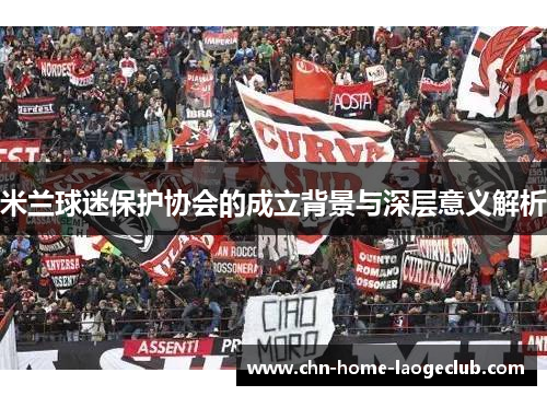 米兰球迷保护协会的成立背景与深层意义解析