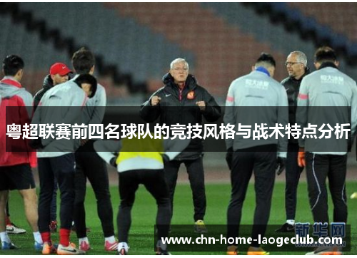 粤超联赛前四名球队的竞技风格与战术特点分析