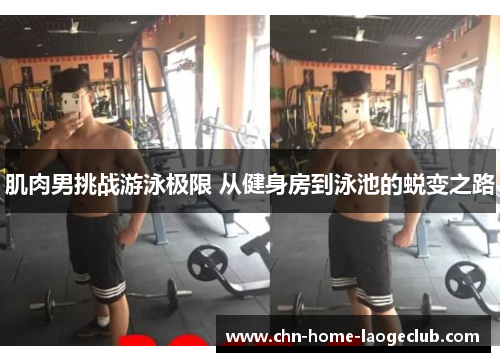 肌肉男挑战游泳极限 从健身房到泳池的蜕变之路
