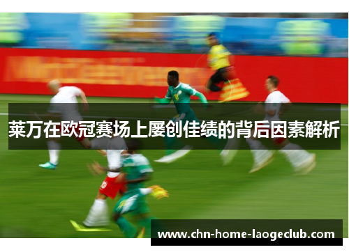 莱万在欧冠赛场上屡创佳绩的背后因素解析