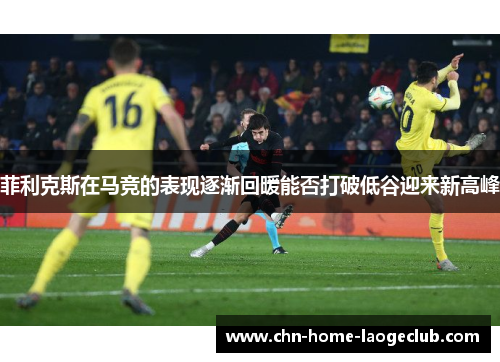 菲利克斯在马竞的表现逐渐回暖能否打破低谷迎来新高峰