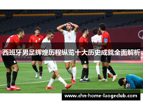 西班牙男足辉煌历程纵览十大历史成就全面解析