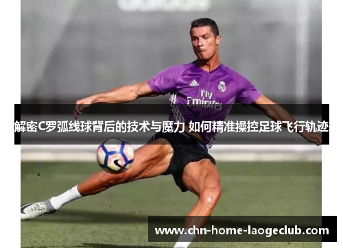 解密C罗弧线球背后的技术与魔力 如何精准操控足球飞行轨迹