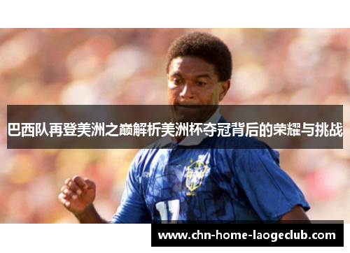 巴西队再登美洲之巅解析美洲杯夺冠背后的荣耀与挑战