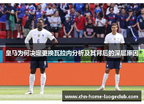 皇马为何决定更换瓦拉内分析及其背后的深层原因