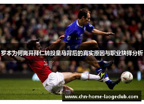罗本为何离开拜仁转投皇马背后的真实原因与职业抉择分析
