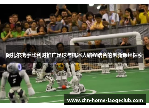 阿扎尔携手比利时推广足球与机器人编程结合的创新课程探索