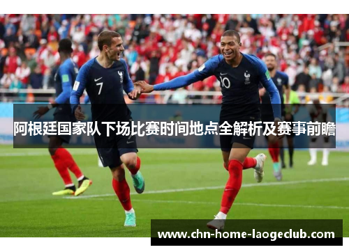 阿根廷国家队下场比赛时间地点全解析及赛事前瞻