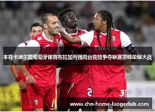 本菲卡波尔图葡萄牙体育布拉加列强同台竞技争夺联赛顶峰荣耀大战