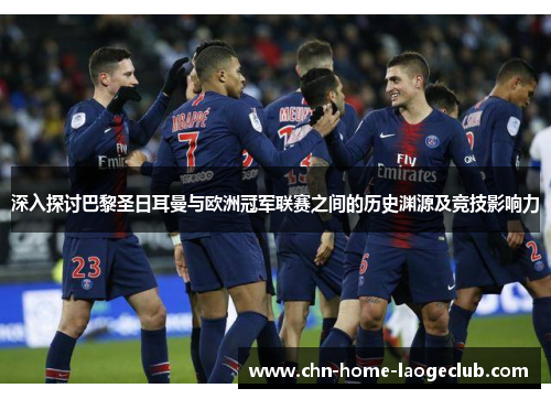 深入探讨巴黎圣日耳曼与欧洲冠军联赛之间的历史渊源及竞技影响力