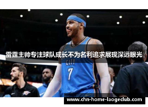 雷霆主帅专注球队成长不为名利追求展现深远眼光