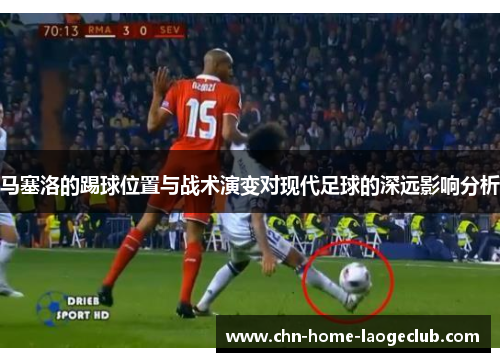 马塞洛的踢球位置与战术演变对现代足球的深远影响分析