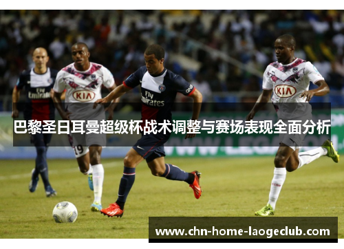 巴黎圣日耳曼超级杯战术调整与赛场表现全面分析