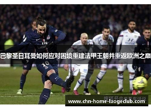 巴黎圣日耳曼如何应对困境重建法甲王朝并重返欧洲之巅