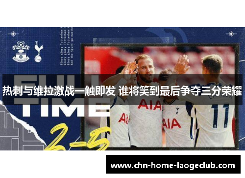 热刺与维拉激战一触即发 谁将笑到最后争夺三分荣耀