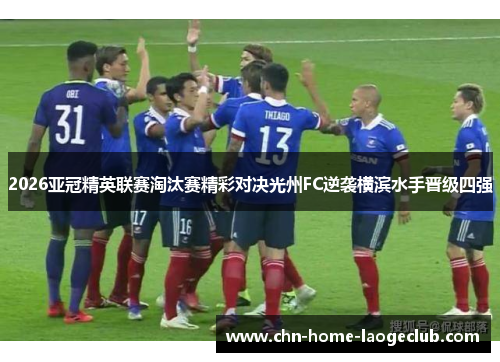 2026亚冠精英联赛淘汰赛精彩对决光州FC逆袭横滨水手晋级四强