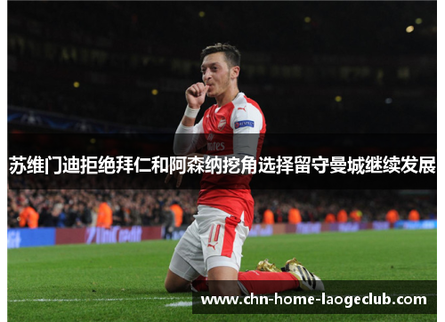 苏维门迪拒绝拜仁和阿森纳挖角选择留守曼城继续发展